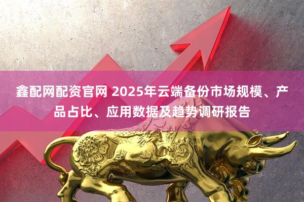 鑫配网配资官网 2025年云端备份市场规模、产品占比、应用数据及趋势调研报告