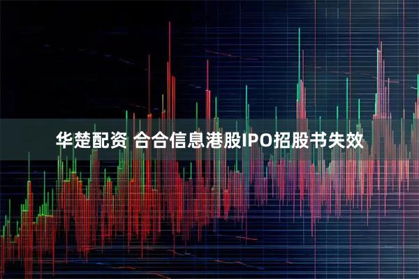 华楚配资 合合信息港股IPO招股书失效