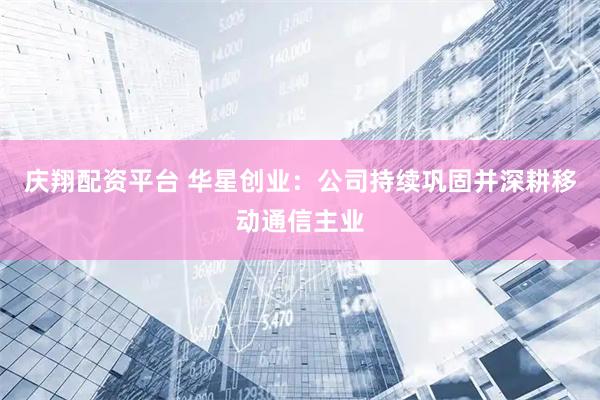 庆翔配资平台 华星创业：公司持续巩固并深耕移动通信主业
