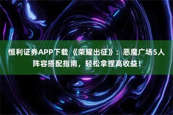 恒利证券APP下载 《荣耀出征》：恶魔广场5人阵容搭配指南，轻松拿捏高收益！