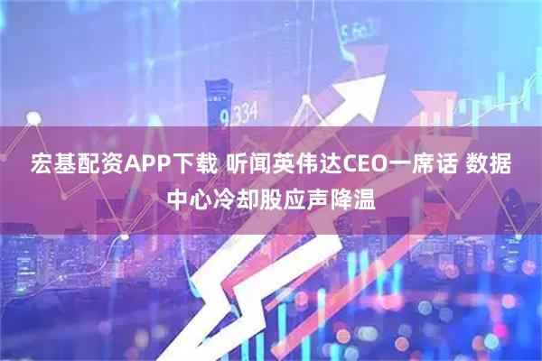 宏基配资APP下载 听闻英伟达CEO一席话 数据中心冷却股应声降温