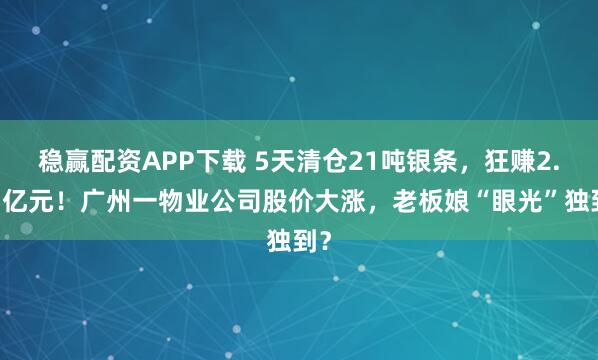 稳赢配资APP下载 5天清仓21吨银条，狂赚2.47亿元！广州一物业公司股价大涨，老板娘“眼光”独到？