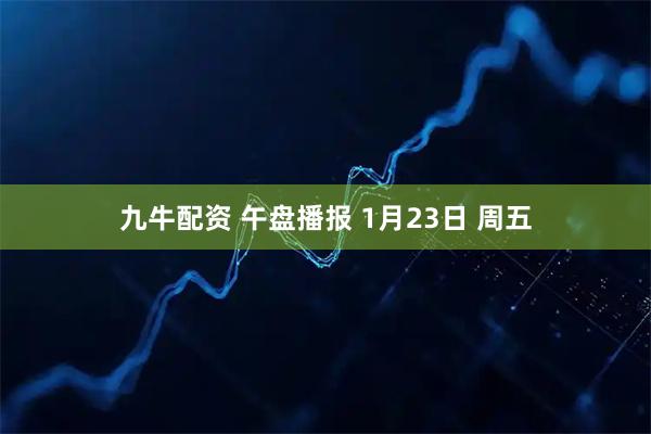 九牛配资 午盘播报 1月23日 周五