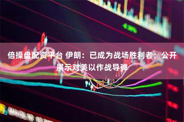 倍操盘配资平台 伊朗:已成为战场胜利者;公开展示对美以作战导弹