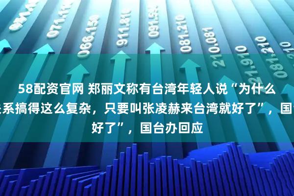 58配资官网 郑丽文称有台湾年轻人说“为什么把两岸关系搞得这么复杂,只要叫张凌赫来台湾就好了”,国台办回应