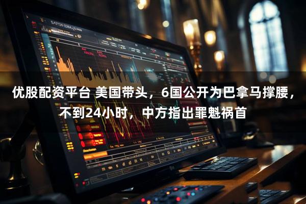优股配资平台 美国带头，6国公开为巴拿马撑腰，不到24小时，中方指出罪魁祸首