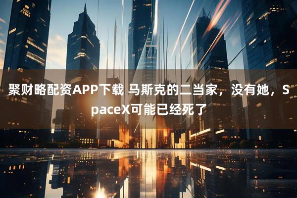 聚财略配资APP下载 马斯克的二当家，没有她，SpaceX可能已经死了