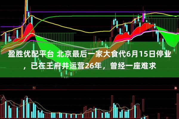 盈胜优配平台 北京最后一家大食代6月15日停业，已在王府井运营26年，曾经一座难求
